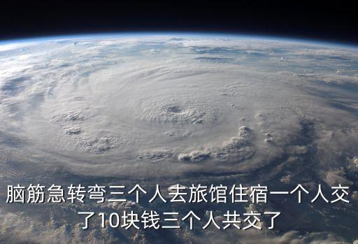 三人交，腦筋急轉(zhuǎn)彎三個(gè)人去旅館住宿一個(gè)人交了10塊錢三個(gè)人共交了