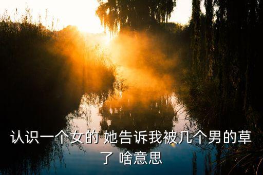 認(rèn)識(shí)一個(gè)女的 她告訴我被幾個(gè)男的草了 啥意思