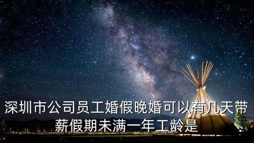 深圳婚假多少天，深圳市公司員工婚假晚婚可以有幾天帶薪假期未滿一年工齡是