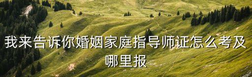 我來(lái)告訴你婚姻家庭指導(dǎo)師證怎么考及哪里報(bào)