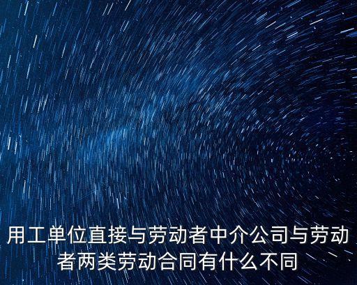 用工單位直接與勞動(dòng)者中介公司與勞動(dòng)者兩類勞動(dòng)合同有什么不同