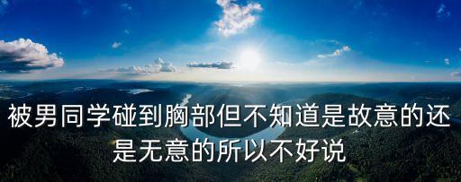 被男同學(xué)摸胸，被男同學(xué)碰到胸部但不知道是故意的還是無意的所以不好說
