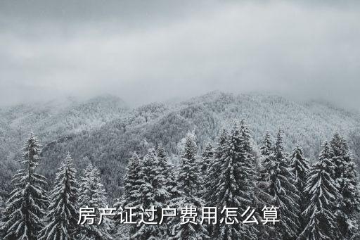 房產(chǎn)證過戶費用怎么算