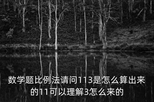 數(shù)學(xué)題比例法請(qǐng)問(wèn)113是怎么算出來(lái)的11可以理解3怎么來(lái)的