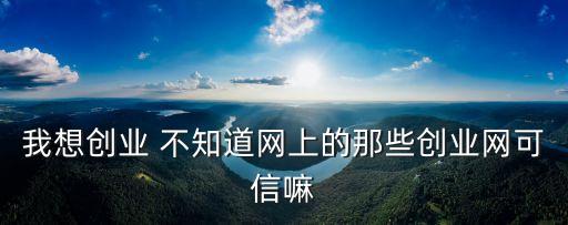 創(chuàng)業(yè)網(wǎng)站可信嗎，網(wǎng)上有很多的大眾創(chuàng)業(yè)平臺(tái)都可靠嗎