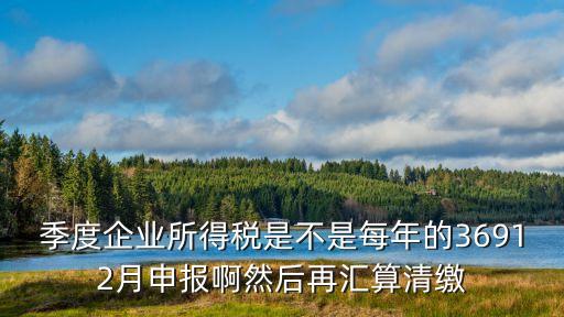 季度企業(yè)所得稅是不是每年的36912月申報啊然后再匯算清繳