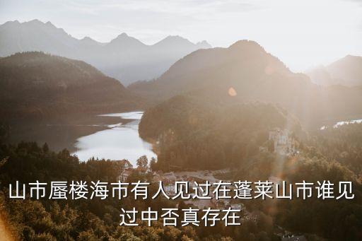 中否，山市蜃樓海市有人見過在蓬萊山市誰見過中否真存在