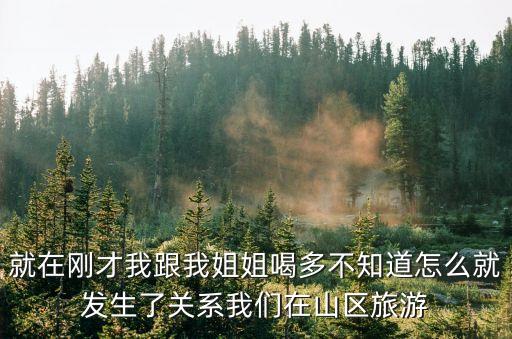 和姐姐發(fā)生了關(guān)系，就在剛才我跟我姐姐喝多不知道怎么就發(fā)生了關(guān)系我們?cè)谏絽^(qū)旅游