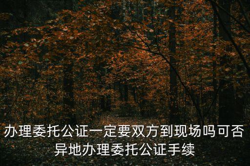 辦理委托公證一定要雙方到現(xiàn)場嗎可否異地辦理委托公證手續(xù)