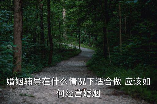 婚姻輔導(dǎo)在什么情況下適合做 應(yīng)該如何經(jīng)營(yíng)婚姻