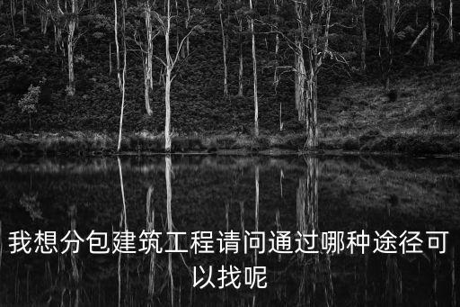我想分包建筑工程請(qǐng)問通過哪種途徑可以找呢