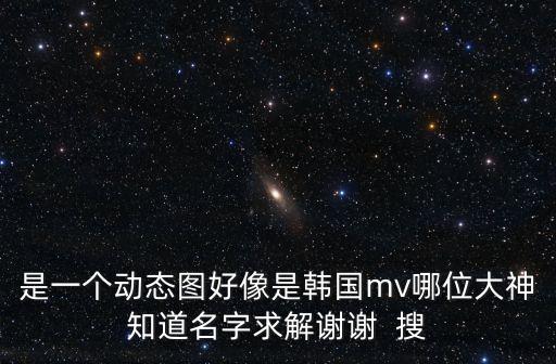 是一個(gè)動態(tài)圖好像是韓國mv哪位大神知道名字求解謝謝  搜
