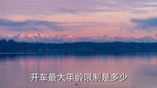 多少歲不能開車,c1駕照年齡限制多少歲不能開車