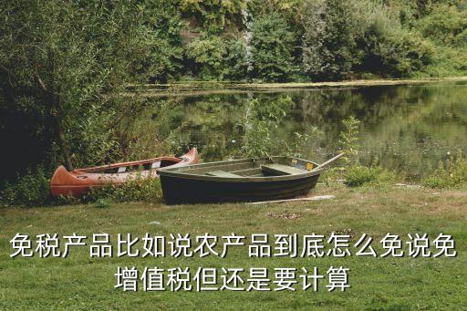 免稅產(chǎn)品比如說(shuō)農(nóng)產(chǎn)品到底怎么免說(shuō)免增值稅但還是要計(jì)算