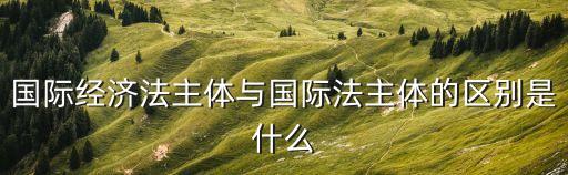 國際經(jīng)濟(jì)法主體與國際法主體的區(qū)別是什么