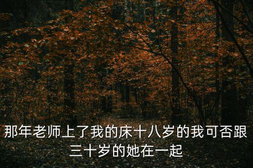 那年老師上了我的床十八歲的我可否跟三十歲的她在一起