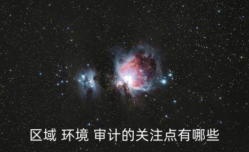 區(qū)域 環(huán)境 審計(jì)的關(guān)注點(diǎn)有哪些