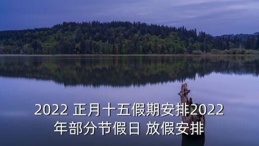 2022 正月十五假期安排2022年部分節(jié)假日 放假安排
