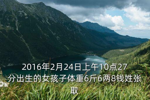 2016年2月24日上午10點(diǎn)27分出生的女孩子體重6斤6兩8錢姓張取
