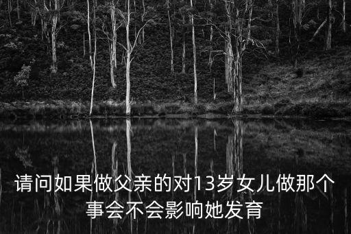 爸爸和女兒做，請問如果單身家庭爸爸寂寞時一時沖動誘惑13歲女兒做了那種會傷害