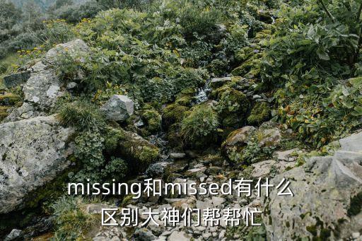 missing和missed有什么區(qū)別大神們幫幫忙