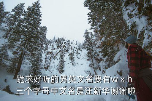 跪求好聽的男英文名要有w x h 三個字母中文名是汪新華謝謝啦
