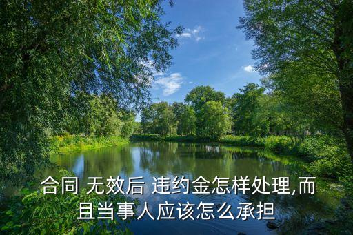  合同 無(wú)效后 違約金怎樣處理,而且當(dāng)事人應(yīng)該怎么承擔(dān)