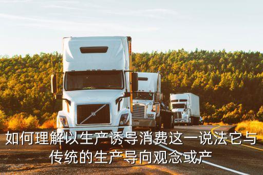 如何理解以生產(chǎn)誘導(dǎo)消費(fèi)這一說法它與傳統(tǒng)的生產(chǎn)導(dǎo)向觀念或產(chǎn)