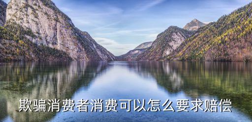 欺騙消費(fèi)者消費(fèi)可以怎么要求賠償