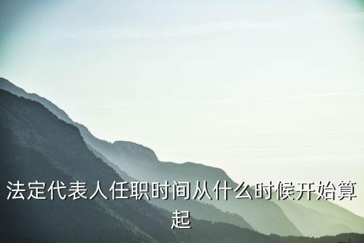 法定代表人任職時間從什么時候開始算起