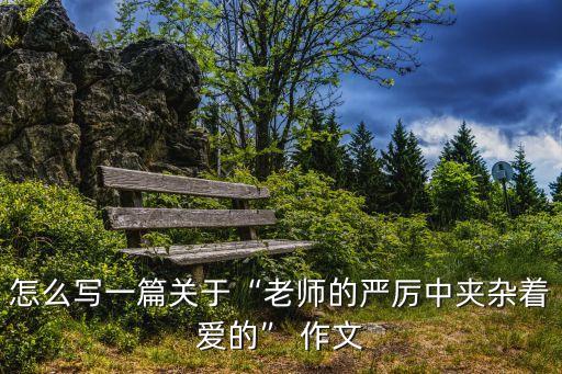 怎么寫一篇關(guān)于“老師的嚴(yán)厲中夾雜著愛的” 作文