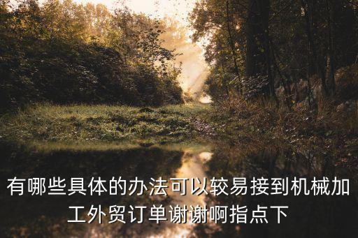 有哪些具體的辦法可以較易接到機(jī)械加工外貿(mào)訂單謝謝啊指點(diǎn)下