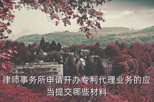 專利代理管理辦法，律師事務所申請開辦專利代理業(yè)務的應當提交哪些材料