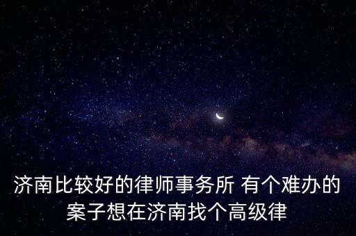 濟(jì)南比較好的律師事務(wù)所 有個(gè)難辦的案子想在濟(jì)南找個(gè)高級律