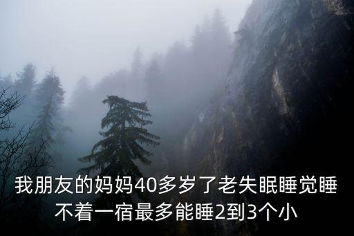 朋友的媽咪，我朋友的媽媽40多歲了老失眠睡覺睡不著一宿最多能睡2到3個(gè)小