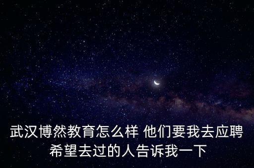 武漢博然教育怎么樣 他們要我去應(yīng)聘 希望去過的人告訴我一下