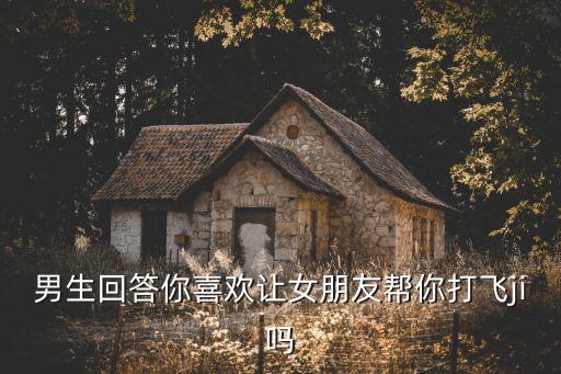 男生回答你喜歡讓女朋友幫你打飛ji嗎