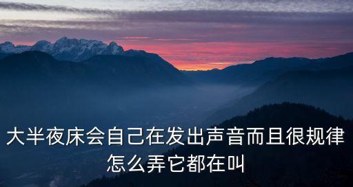 大半夜床會(huì)自己在發(fā)出聲音而且很規(guī)律怎么弄它都在叫