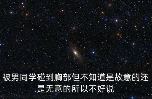被男同學(xué)碰到胸部但不知道是故意的還是無意的所以不好說