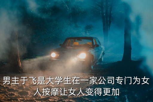 男主于飛是大學(xué)生在一家公司專門為女人按摩讓女人變得更加