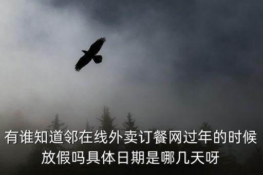 有誰知道鄰在線外賣訂餐網(wǎng)過年的時候放假嗎具體日期是哪幾天呀