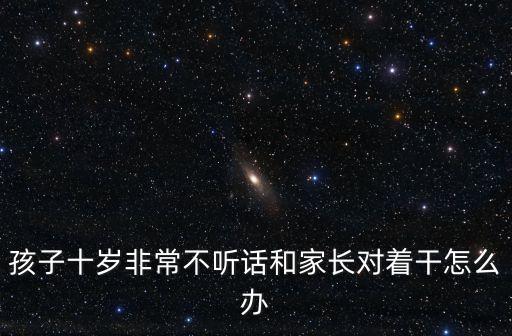 孩子十歲非常不聽話和家長對著干怎么辦
