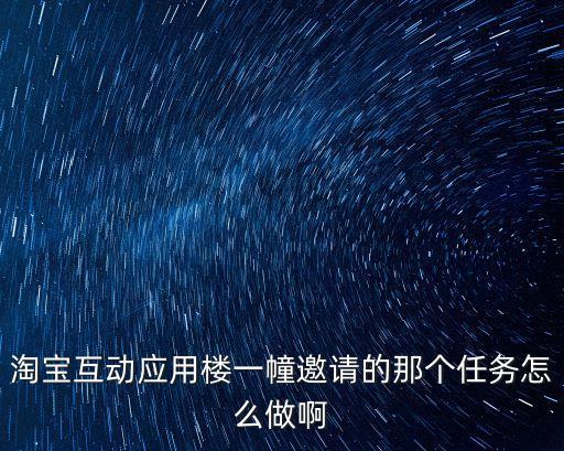 淘寶互動(dòng)應(yīng)用樓一幢邀請(qǐng)的那個(gè)任務(wù)怎么做啊