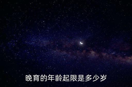 晚育的年齡起限是多少歲