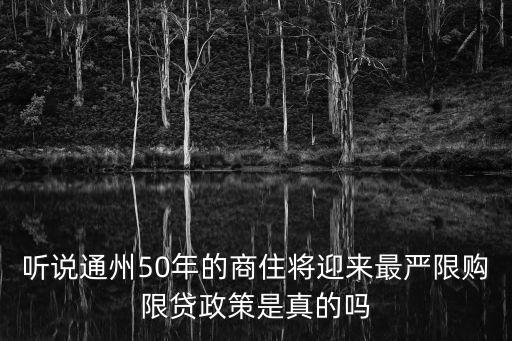 聽說通州50年的商住將迎來最嚴限購限貸政策是真的嗎