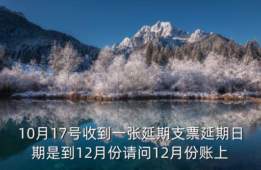 10月17號收到一張延期支票延期日期是到12月份請問12月份賬上