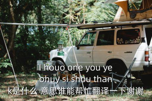 楊榮文，I houo one you yeohuy si shou thank是什么 意思誰(shuí)能幫忙翻譯一下謝謝