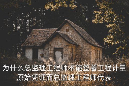 為什么總監(jiān)理工程師不能簽署工程計量原始憑證而總監(jiān)理工程師代表