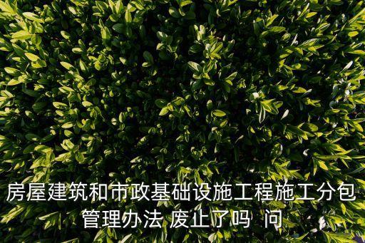 房屋建筑和市政基礎設施工程施工分包管理辦法 廢止了嗎  問