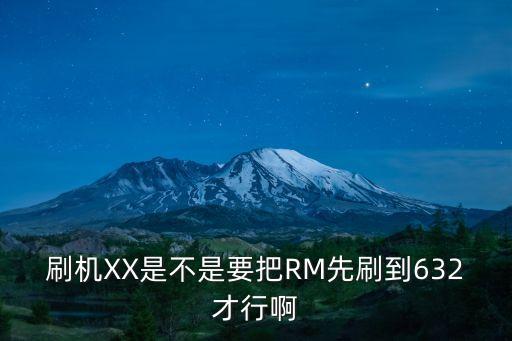 刷機(jī)XX是不是要把RM先刷到632才行啊